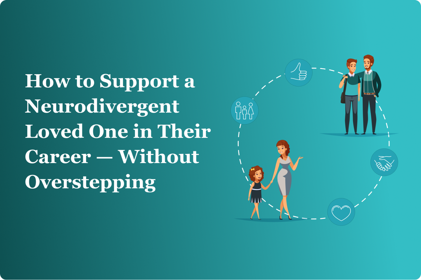 How to Support a Neurodivergent Loved One in Their Career — Without Overstepping